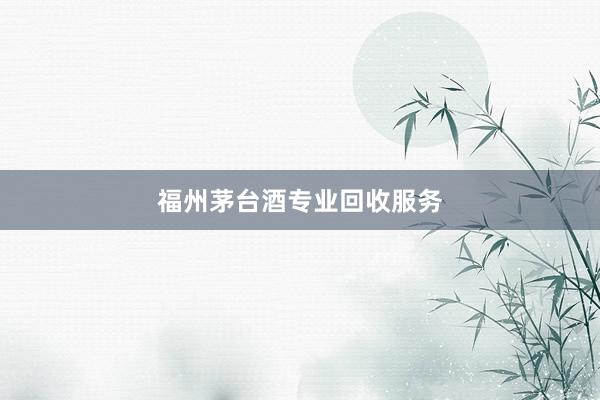 福州茅台酒专业回收服务