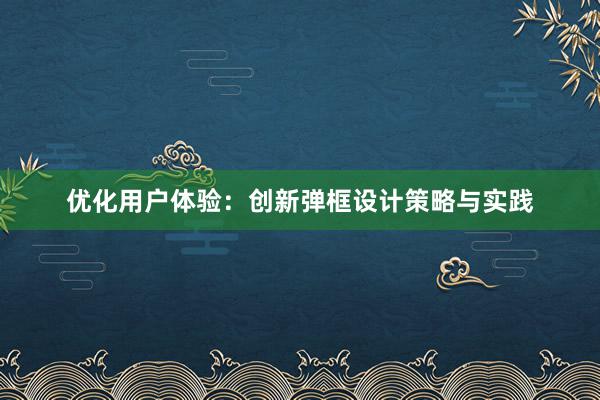 优化用户体验：创新弹框设计策略与实践